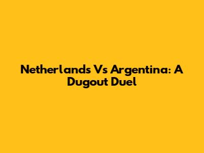 Netherlands Vs Argentina: A Dugout Duel