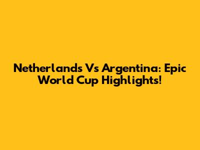 Netherlands Vs Argentina: Epic World Cup Highlights!
