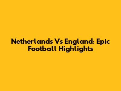Netherlands Vs England: Epic Football Highlights