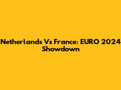 Netherlands Vs France: EURO 2024 Showdown