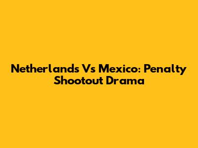Netherlands Vs Mexico: Penalty Shootout Drama