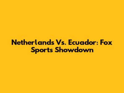 Netherlands Vs. Ecuador: Fox Sports Showdown