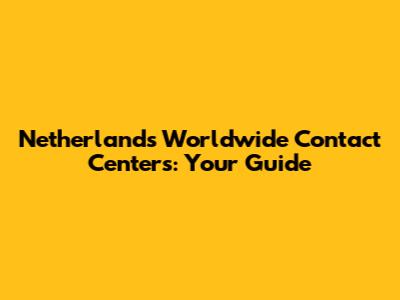 Netherlands Worldwide Contact Centers: Your Guide