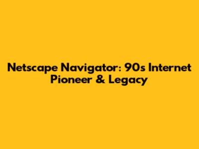 Netscape Navigator: 90s Internet Pioneer & Legacy