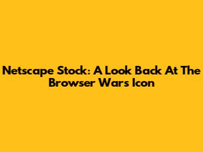 Netscape Stock: A Look Back At The Browser Wars Icon