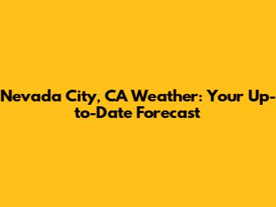 Nevada City, CA Weather: Your Up-to-Date Forecast