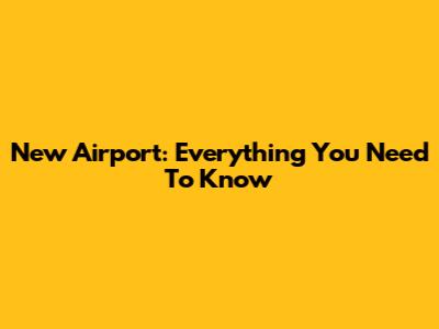 New Airport: Everything You Need To Know