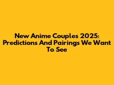 New Anime Couples 2025: Predictions And Pairings We Want To See