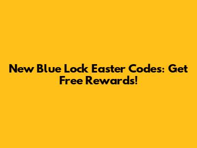 New Blue Lock Easter Codes: Get Free Rewards!