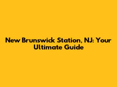 New Brunswick Station, NJ: Your Ultimate Guide