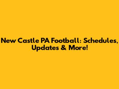New Castle PA Football: Schedules, Updates & More!