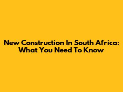 New Construction In South Africa: What You Need To Know
