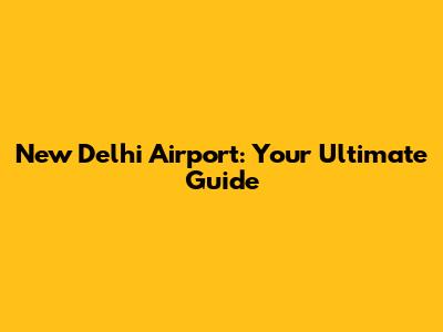 New Delhi Airport: Your Ultimate Guide