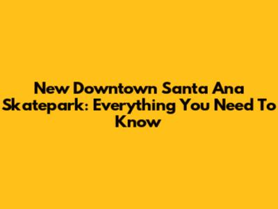 New Downtown Santa Ana Skatepark: Everything You Need To Know