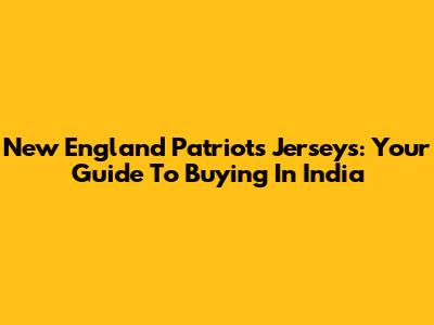 New England Patriots Jerseys: Your Guide To Buying In India