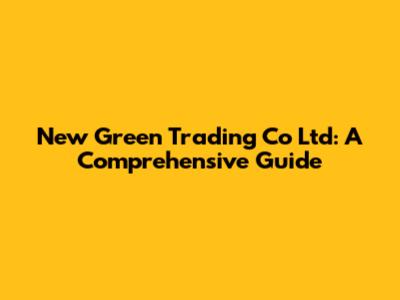 New Green Trading Co Ltd: A Comprehensive Guide