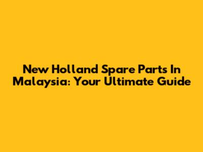 New Holland Spare Parts In Malaysia: Your Ultimate Guide