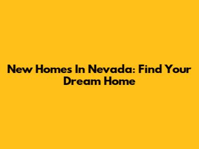New Homes In Nevada: Find Your Dream Home