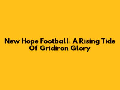 New Hope Football: A Rising Tide Of Gridiron Glory