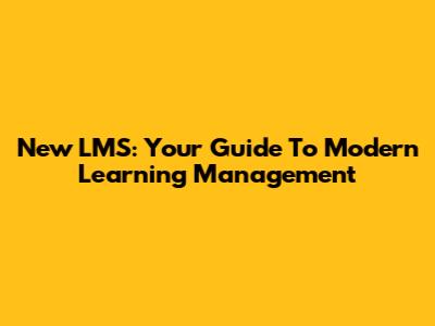 New LMS: Your Guide To Modern Learning Management