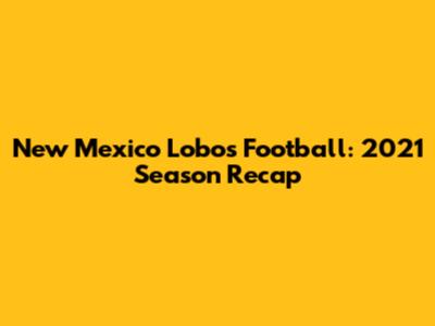 New Mexico Lobos Football: 2021 Season Recap