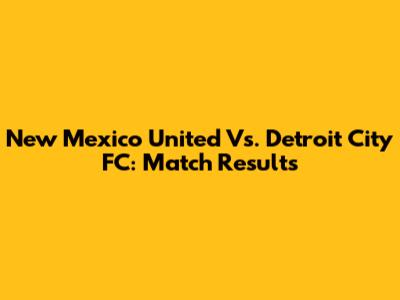 New Mexico United Vs. Detroit City FC: Match Results