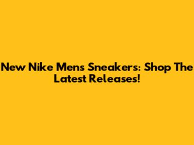 New Nike Men's Sneakers: Shop The Latest Releases!