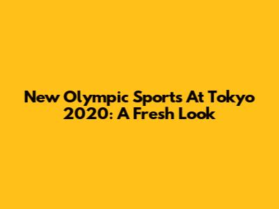 New Olympic Sports At Tokyo 2020: A Fresh Look
