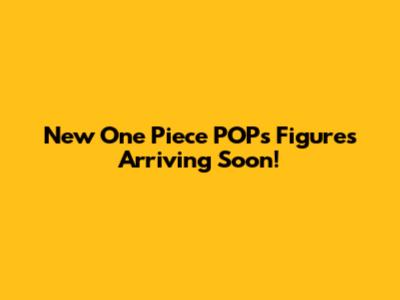 New One Piece POPs Figures Arriving Soon!