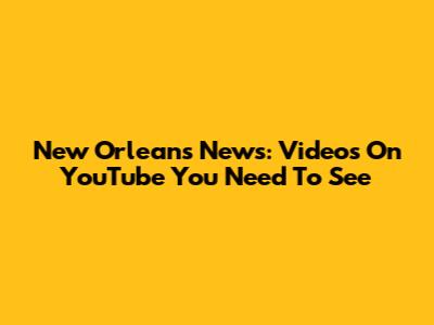 New Orleans News: Videos On YouTube You Need To See