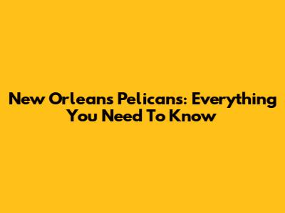 New Orleans Pelicans: Everything You Need To Know