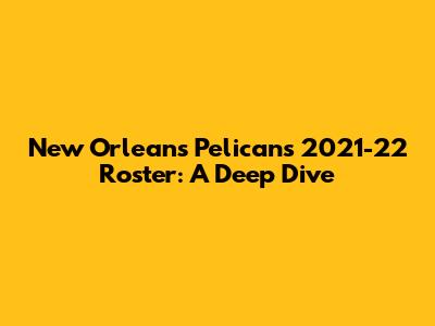 New Orleans Pelicans 2021-22 Roster: A Deep Dive