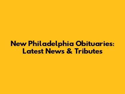 New Philadelphia Obituaries: Latest News & Tributes