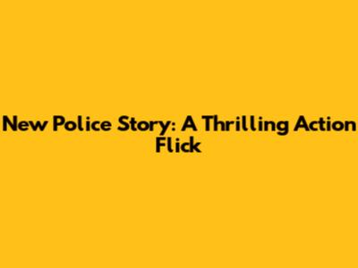New Police Story: A Thrilling Action Flick