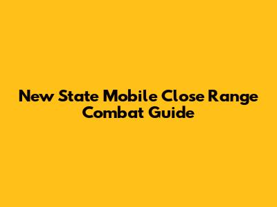 New State Mobile Close Range Combat Guide