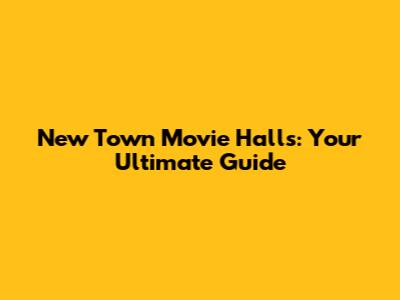 New Town Movie Halls: Your Ultimate Guide