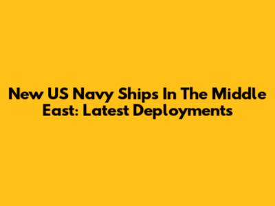 New US Navy Ships In The Middle East: Latest Deployments