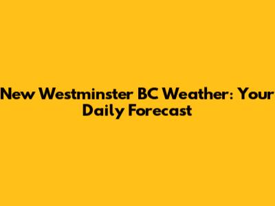 New Westminster BC Weather: Your Daily Forecast