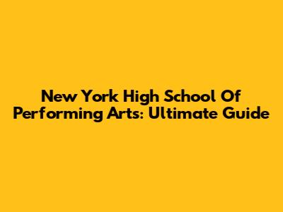 New York High School Of Performing Arts: Ultimate Guide
