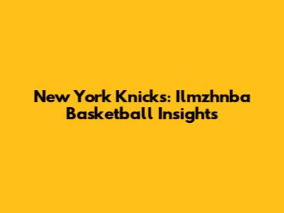 New York Knicks: Ilmzhnba Basketball Insights
