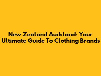 New Zealand Auckland: Your Ultimate Guide To Clothing Brands