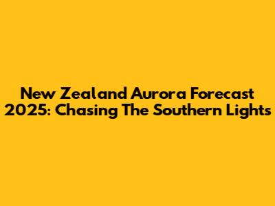 New Zealand Aurora Forecast 2025: Chasing The Southern Lights