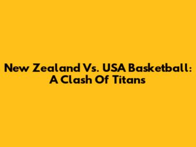 New Zealand Vs. USA Basketball: A Clash Of Titans