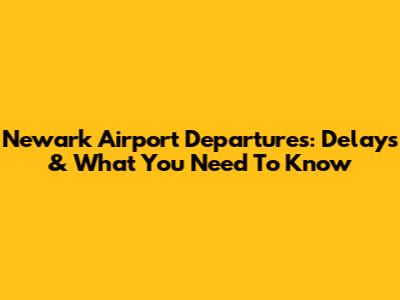 Newark Airport Departures: Delays & What You Need To Know