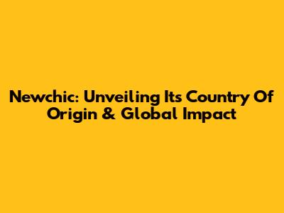 Newchic: Unveiling Its Country Of Origin & Global Impact