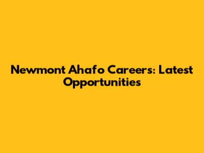 Newmont Ahafo Careers: Latest Opportunities