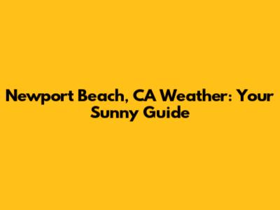 Newport Beach, CA Weather: Your Sunny Guide