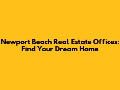 Newport Beach Real Estate Offices: Find Your Dream Home
