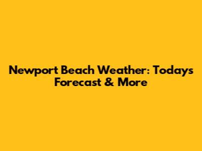 Newport Beach Weather: Today's Forecast & More