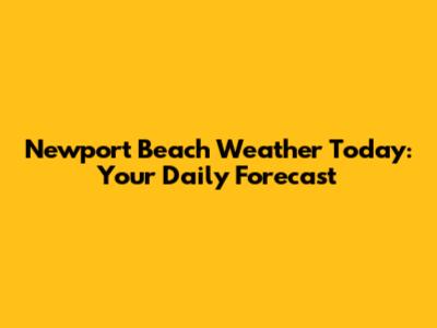 Newport Beach Weather Today: Your Daily Forecast